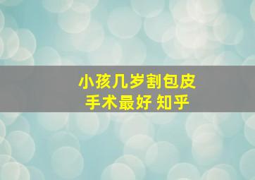 小孩几岁割包皮手术最好 知乎